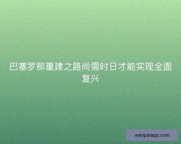 巴塞罗那重建之路尚需时日才能实现全面复兴
