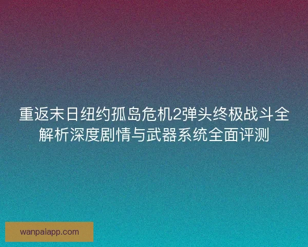 重返末日纽约孤岛危机2弹头终极战斗全解析深度剧情与武器系统全面评测