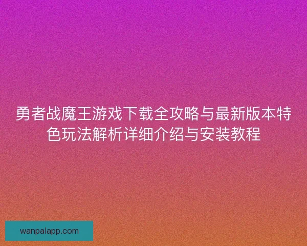 勇者战魔王游戏下载全攻略与最新版本特色玩法解析详细介绍与安装教程