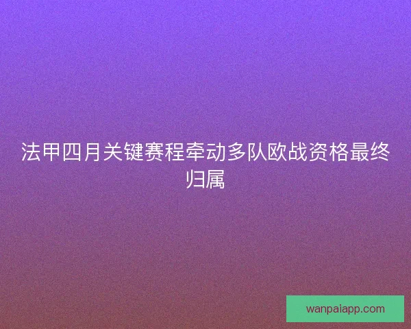 法甲四月关键赛程牵动多队欧战资格最终归属