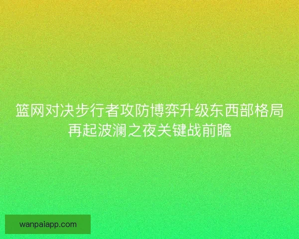 篮网对决步行者攻防博弈升级东西部格局再起波澜之夜关键战前瞻